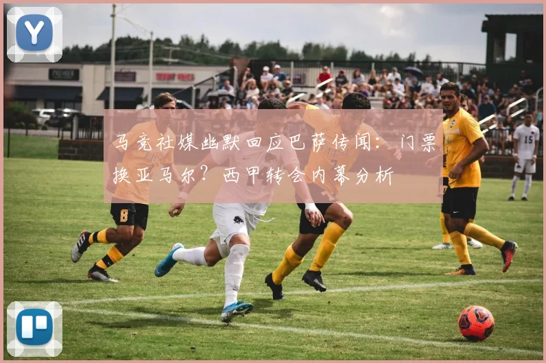 马竞社媒幽默回应巴萨传闻：门票换亚马尔？西甲转会内幕分析