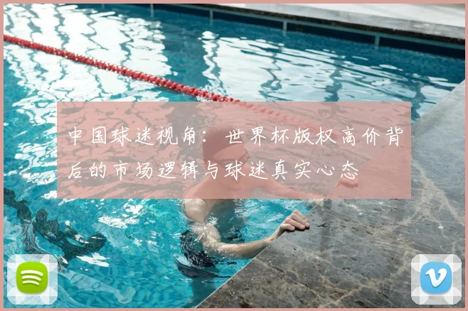 中国球迷视角：世界杯版权高价背后的市场逻辑与球迷真实心态