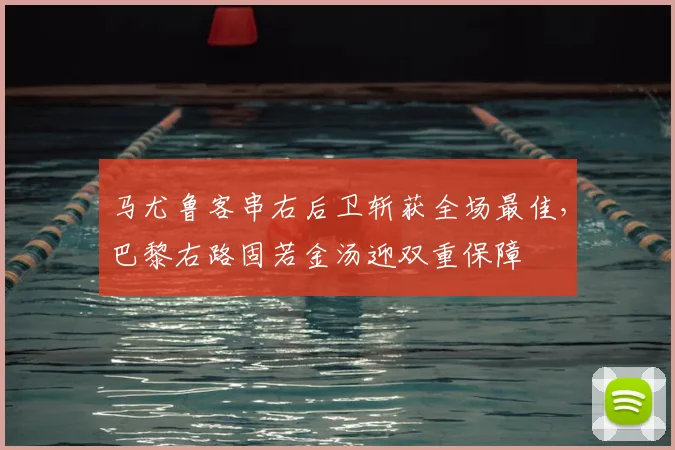 马尤鲁客串右后卫斩获全场最佳，巴黎右路固若金汤迎双重保障