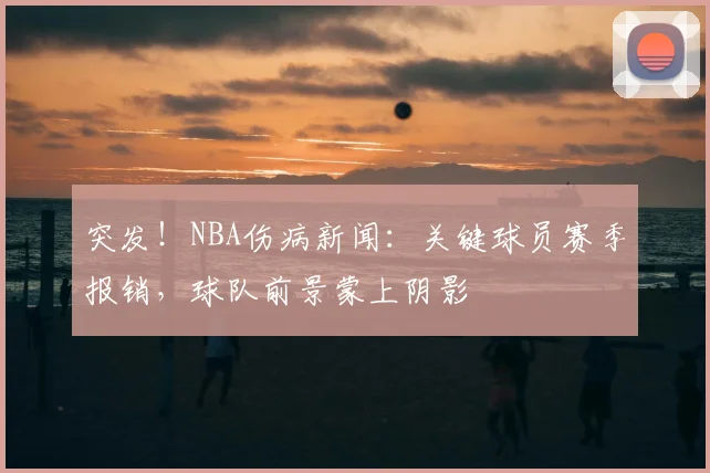 突发！NBA伤病新闻：关键球员赛季报销，球队前景蒙上阴影
