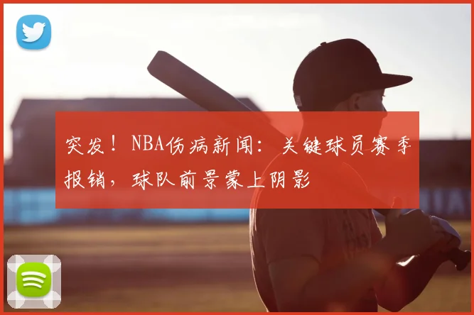 突发！NBA伤病新闻：关键球员赛季报销，球队前景蒙上阴影