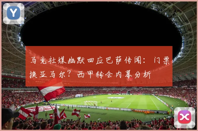 马竞社媒幽默回应巴萨传闻:门票换亚马尔?西甲转会内幕分析