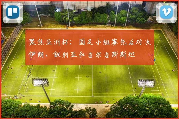 聚焦亚洲杯：国足小组赛先后对决伊朗、叙利亚和吉尔吉斯斯坦