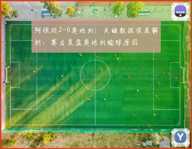 阿根廷2-0奥地利：关键数据深度解析，赛后复盘奥地利输球原因
