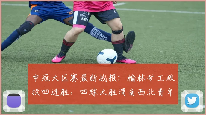 中冠大区赛最新战报:榆林矿工旅投四连胜,四球大胜渭南西北青年人队