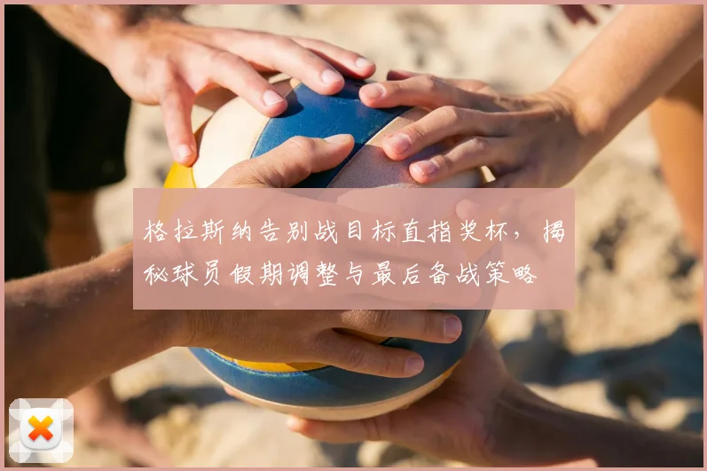 格拉斯纳告别战目标直指奖杯,揭秘球员假期调整与最后备战策略