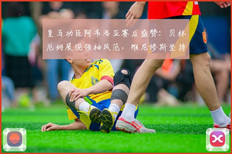 皇马功臣阿韦洛亚赛后盛赞:贝林厄姆展现领袖风范,维尼修斯坚持自我赢尊重